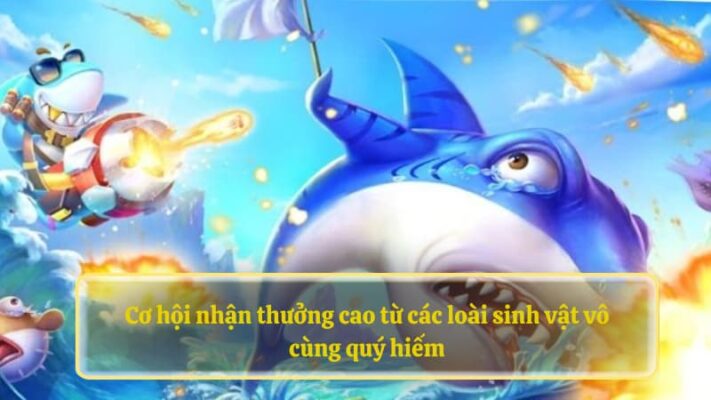 Cơ hội nhận thưởng cao từ các loài sinh vật vô cùng quý hiếm